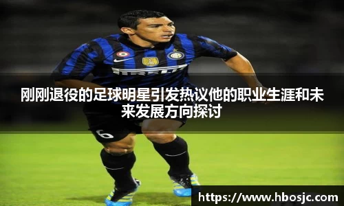 刚刚退役的足球明星引发热议他的职业生涯和未来发展方向探讨