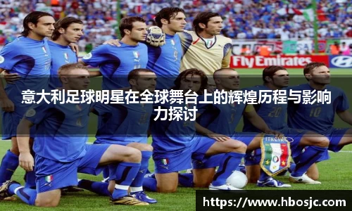 意大利足球明星在全球舞台上的辉煌历程与影响力探讨