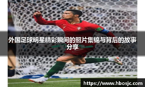 外国足球明星精彩瞬间的照片集锦与背后的故事分享
