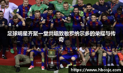 足球明星齐聚一堂共唱致敬罗纳尔多的荣耀与传奇